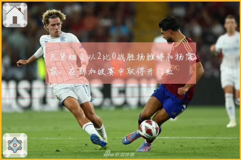 凡贤组合以2比0战胜杨雅婷和杨霈霖，在新加坡赛中取得开门红