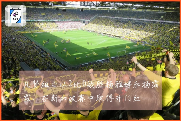 凡贤组合以2比0战胜杨雅婷和杨霈霖，在新加坡赛中取得开门红